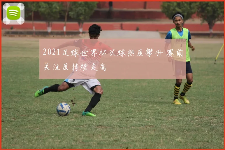 2021足球世界杯买球热度攀升 赛前关注度持续走高