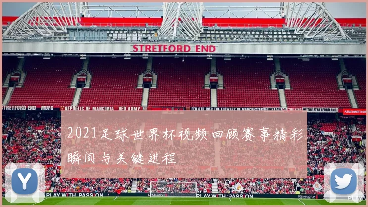 2021足球世界杯视频回顾赛事精彩瞬间与关键进程