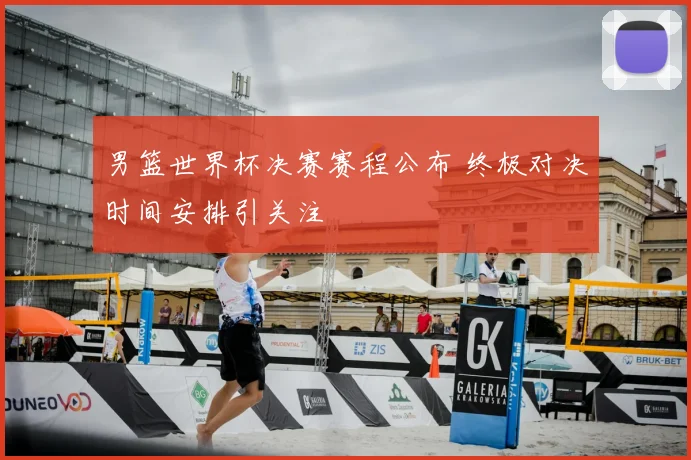 男篮世界杯决赛赛程公布 终极对决时间安排引关注