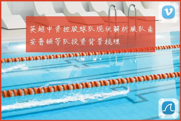 英超中资控股球队现状解析狼队南安普顿等队投资背景梳理