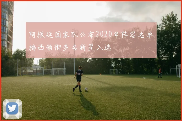 阿根廷国家队公布2020年阵容名单梅西领衔多名新星入选