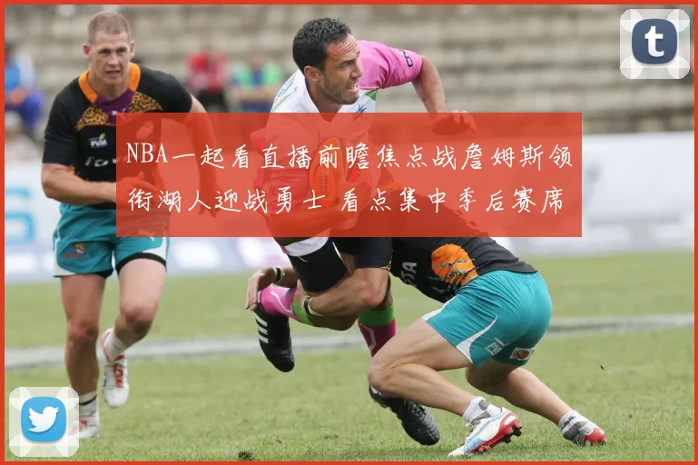 NBA一起看直播前瞻焦点战詹姆斯领衔湖人迎战勇士 看点集中季后赛席位争夺