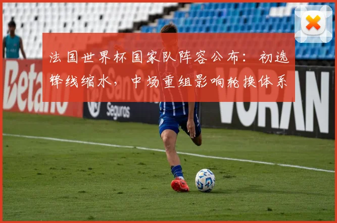 法国世界杯国家队阵容公布：初选锋线缩水，中场重组影响轮换体系