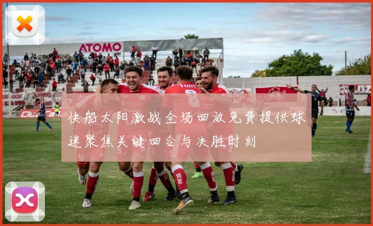 快船太阳激战全场回放免费提供球迷聚焦关键回合与决胜时刻