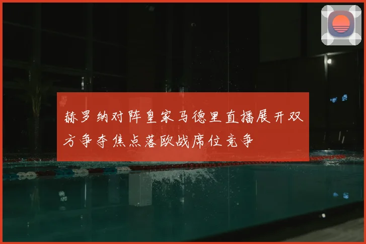 赫罗纳对阵皇家马德里直播展开双方争夺焦点落欧战席位竞争