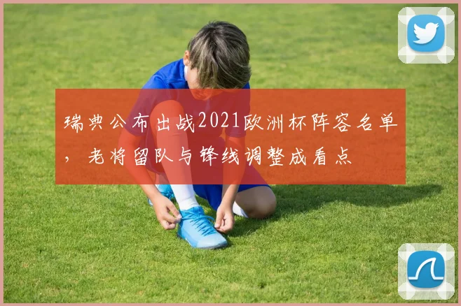 瑞典公布出战2021欧洲杯阵容名单，老将留队与锋线调整成看点