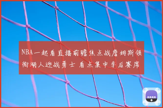 NBA一起看直播前瞻焦点战詹姆斯领衔湖人迎战勇士 看点集中季后赛席位争夺