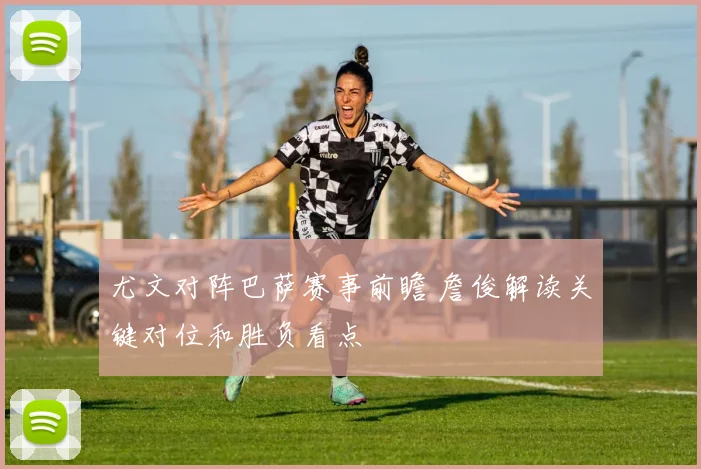 尤文对阵巴萨赛事前瞻 詹俊解读关键对位和胜负看点