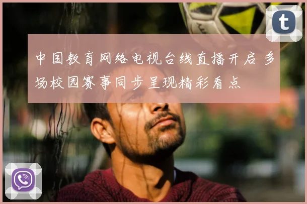 中国教育网络电视台线直播开启 多场校园赛事同步呈现精彩看点