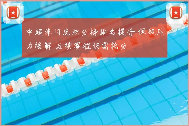 中超津门虎积分榜排名提升 保级压力缓解 后续赛程仍需抢分