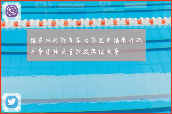 赫罗纳对阵皇家马德里直播展开双方争夺焦点落欧战席位竞争