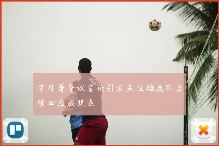 字母哥争议言论引发关注雄鹿队后续回应成焦点