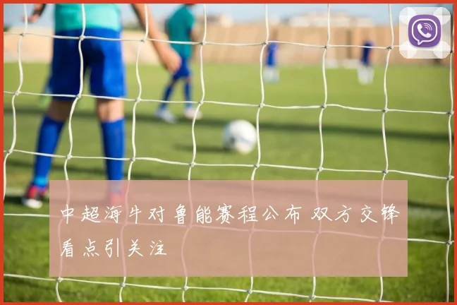 中超海牛对鲁能赛程公布 双方交锋看点引关注