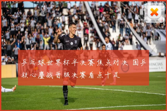 乒乓球世界杯半决赛焦点对决 国乒核心鏖战晋级决赛看点十足