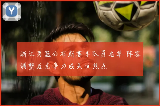 浙江男篮公布新赛季队员名单 阵容调整后竞争力成关注焦点
