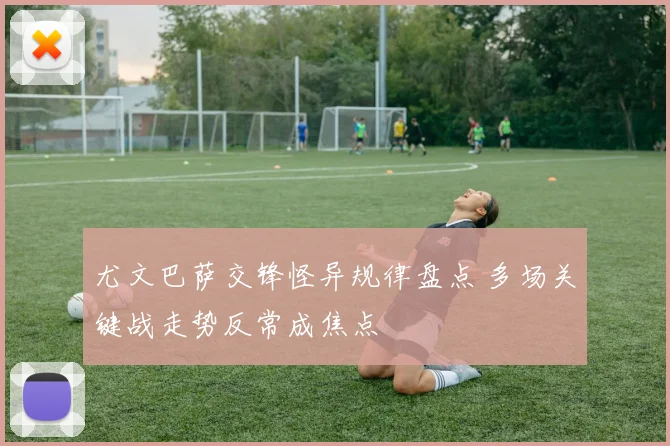 尤文巴萨交锋怪异规律盘点 多场关键战走势反常成焦点