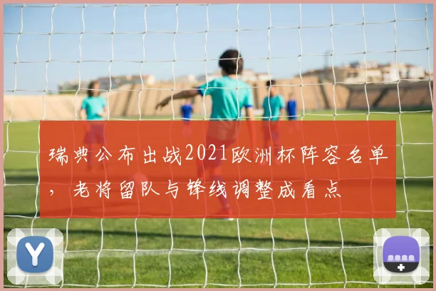 瑞典公布出战2021欧洲杯阵容名单，老将留队与锋线调整成看点