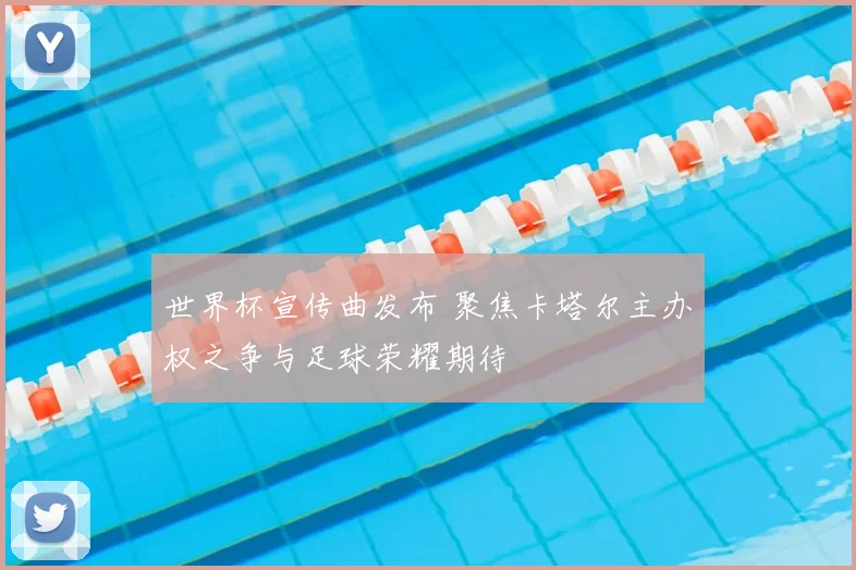 世界杯宣传曲发布 聚焦卡塔尔主办权之争与足球荣耀期待