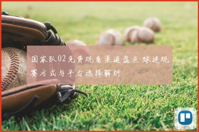 国家队02免费观看渠道盘点 球迷观赛方式与平台选择解析