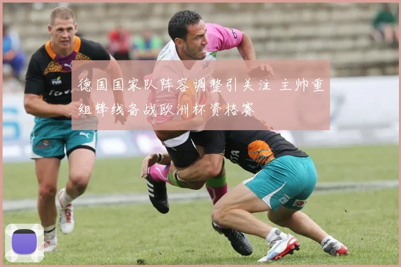 德国国家队阵容调整引关注 主帅重组锋线备战欧洲杯资格赛
