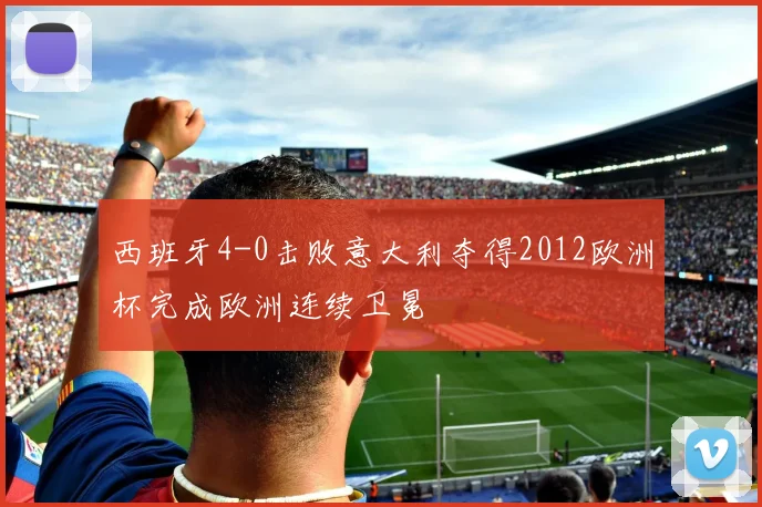 西班牙4-0击败意大利夺得2012欧洲杯完成欧洲连续卫冕