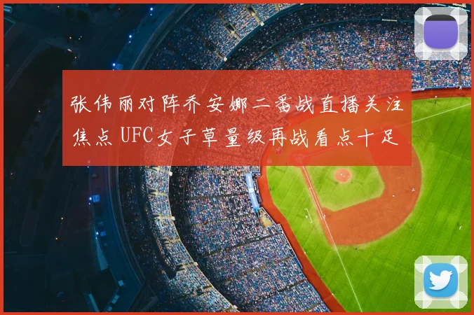 张伟丽对阵乔安娜二番战直播关注焦点 UFC女子草量级再战看点十足