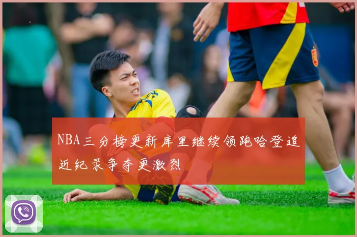 NBA三分榜更新库里继续领跑哈登追近纪录争夺更激烈