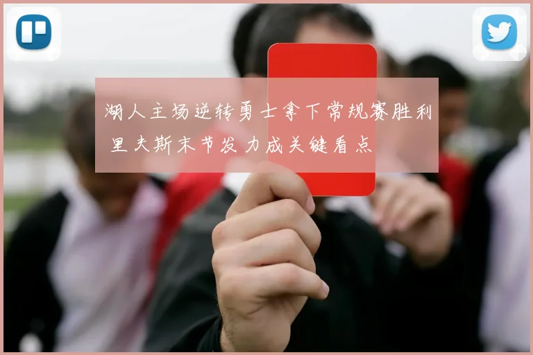 湖人主场逆转勇士拿下常规赛胜利 里夫斯末节发力成关键看点
