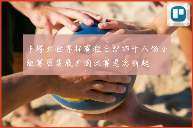 卡塔尔世界杯赛程出炉四十八场小组赛密集展开淘汰赛悬念渐起
