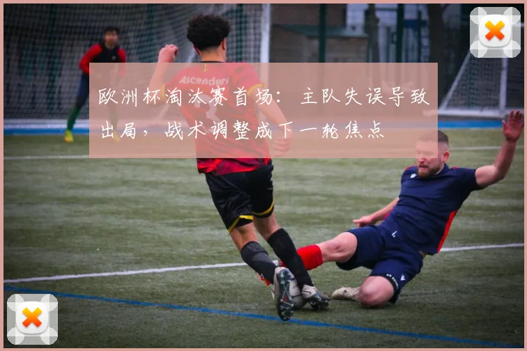 欧洲杯淘汰赛首场：主队失误导致出局，战术调整成下一轮焦点