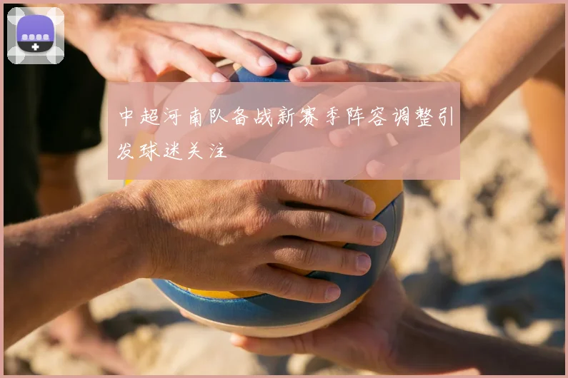 中超河南队备战新赛季阵容调整引发球迷关注