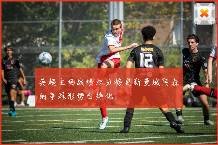 英超主场战绩积分榜更新曼城阿森纳争冠形势白热化