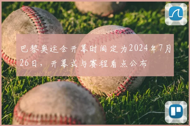 巴黎奥运会开幕时间定为2024年7月26日，开幕式与赛程看点公布