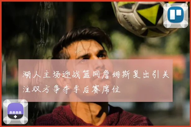 湖人主场迎战篮网詹姆斯复出引关注双方争夺季后赛席位