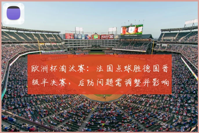 欧洲杯淘汰赛：法国点球胜德国晋级半决赛，后防问题需调整并影响阵容轮换