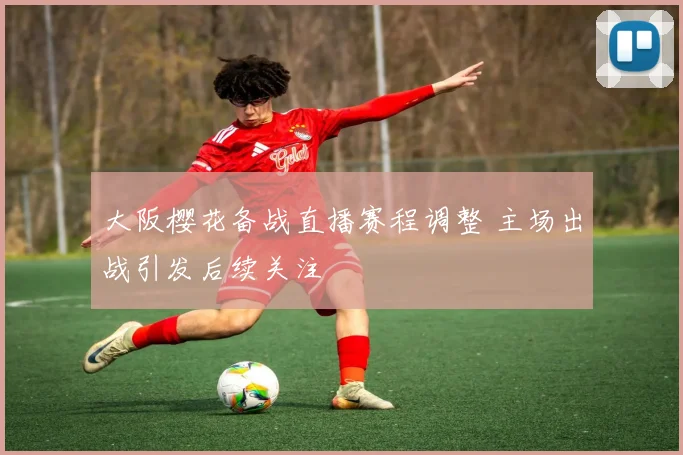 大阪樱花备战直播赛程调整 主场出战引发后续关注
