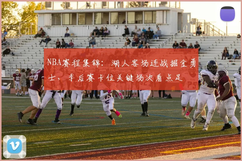 NBA赛程集锦：湖人客场连战掘金勇士，季后赛卡位关键场次看点足