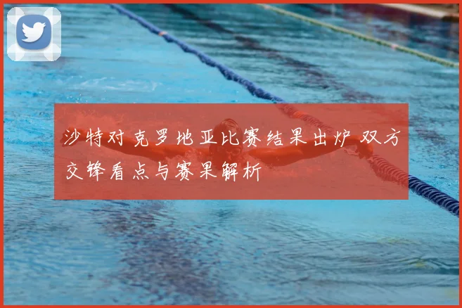 沙特对克罗地亚比赛结果出炉 双方交锋看点与赛果解析