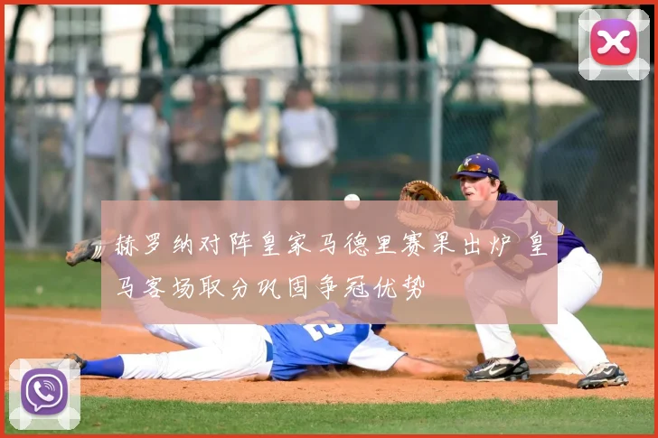 赫罗纳对阵皇家马德里赛果出炉 皇马客场取分巩固争冠优势