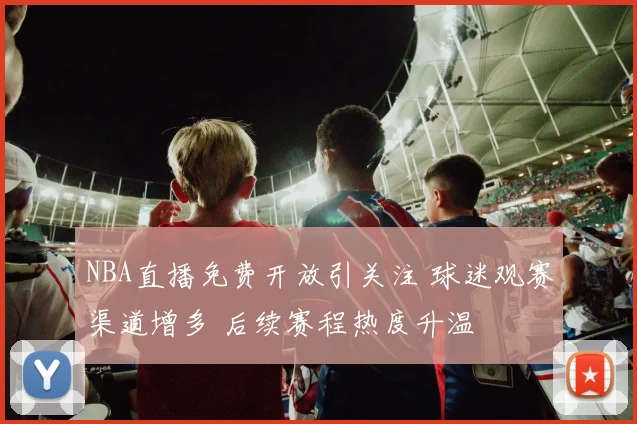 NBA直播免费开放引关注 球迷观赛渠道增多 后续赛程热度升温