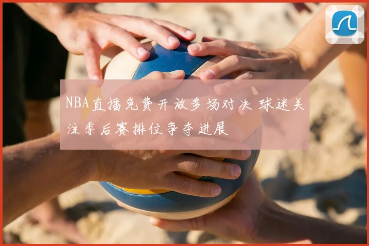 NBA直播免费开放多场对决 球迷关注季后赛排位争夺进展