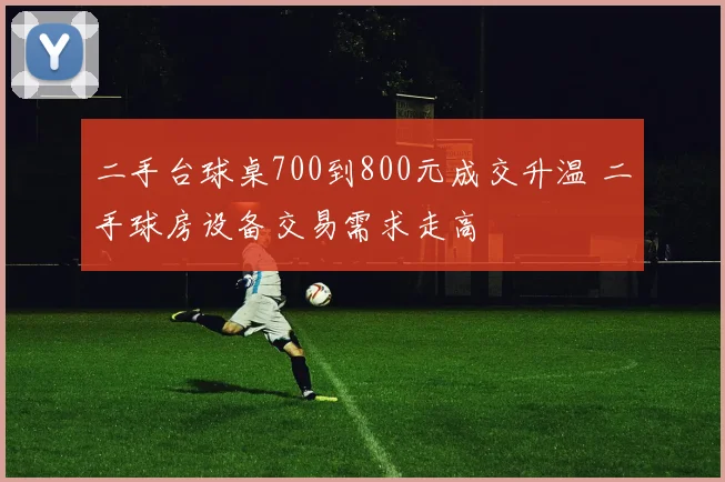 二手台球桌700到800元成交升温 二手球房设备交易需求走高