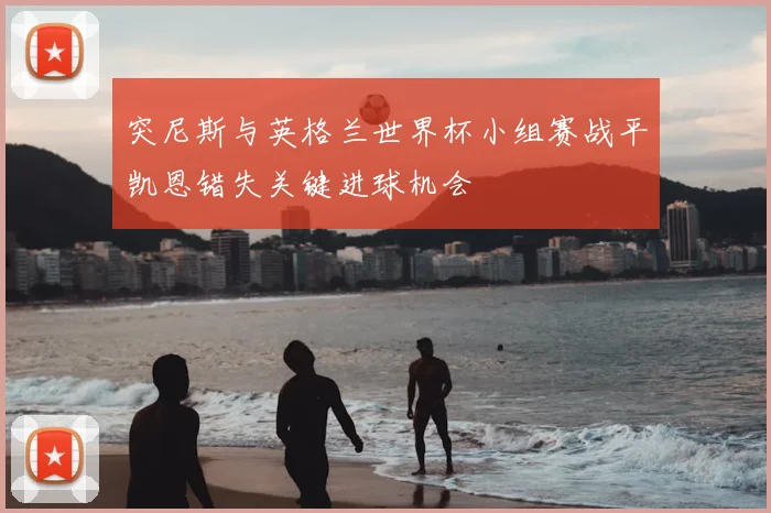 突尼斯与英格兰世界杯小组赛战平凯恩错失关键进球机会