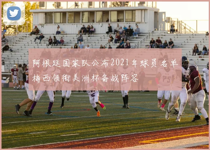 阿根廷国家队公布2021年球员名单梅西领衔美洲杯备战阵容