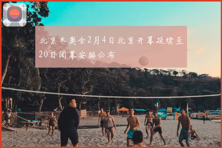 北京冬奥会2月4日北京开幕延续至20日闭幕安排公布