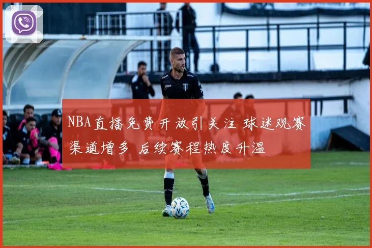 NBA直播免费开放引关注 球迷观赛渠道增多 后续赛程热度升温