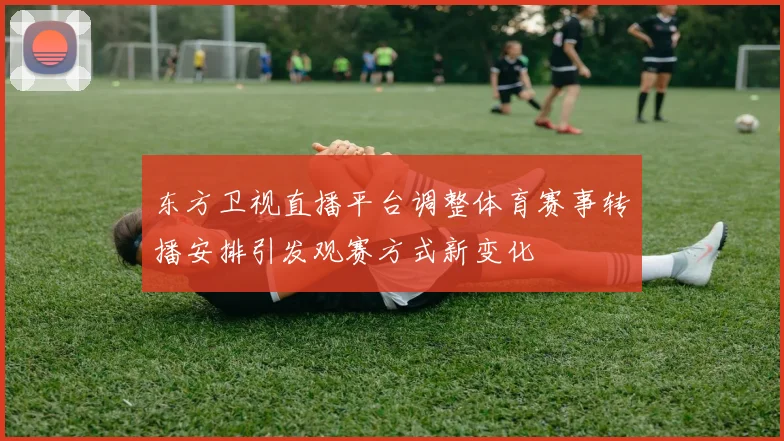 东方卫视直播平台调整体育赛事转播安排引发观赛方式新变化