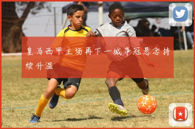 皇马西甲主场再下一城争冠悬念持续升温